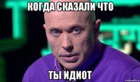 когда сказали что ты идиот