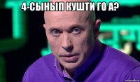 4-сынып кушти го а? 