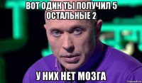 вот один ты получил 5 остальные 2 у них нет мозга