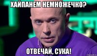 хайпанем немножечко? отвечай, сука!