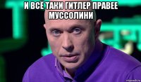 и всё таки гитлер правее муссолини 