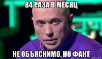 84 раза в месяц не объяснимо, но факт