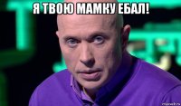 я твою мамку ебал! 