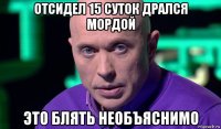 отсидел 15 суток дрался мордой это блять необъяснимо