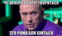 че за херь во круг твориться это рома бля хуиться