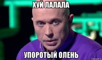 хуй лалала упоротый олень