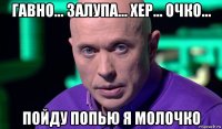 гавно... залупа... хер... очко... пойду попью я молочко