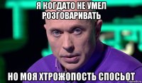 я когдато не умел розговаривать но моя хтрожопость спосьот