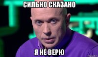 сильно сказано я не верю