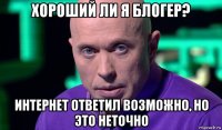 хороший ли я блогер? интернет ответил возможно, но это неточно