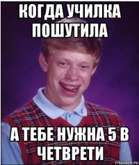 когда училка пошутила а тебе нужна 5 в четврети