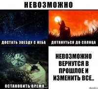 Невозможно вернутся в прошлое и изменить все..