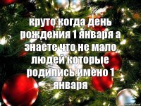 круто когда день рождения 1 января а знаете что не мало людей которые родились имено 1 января