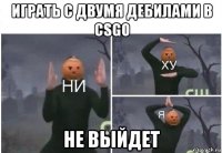 играть с двумя дебилами в csgo не выйдет