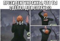 президент украины, что ты сделал для страны? 