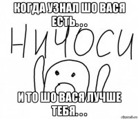 когда узнал шо вася есть. . . и то шо вася лучше тебя. . .