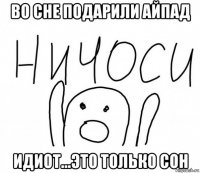 во сне подарили айпад идиот...это только сон