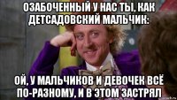 озабоченный у нас ты, как детсадовский мальчик: ой, у мальчиков и девочек всё по-разному, и в этом застрял