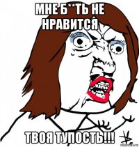 мне б**ть не нравится твоя тупость!!!