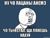 ну чо пацаны анемэ чо ты встал, ща ляжешь нахуй