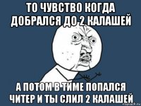 то чувство когда добрался до 2 калашей а потом в тиме попался читер и ты слил 2 калашей