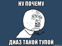 ну почему диаз такой тупой