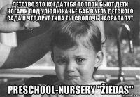 детство это когда тебя толпой бьют дети ногами под улюлюканье баб в углу детского сада и что орут типа ты сволочь насрала тут preschool-nursery "žiedas"