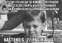 детство это когда ты и мама брат пошли вместе в лес гулять и брат опрокинул ногой в спину в кусты крапивы на колени kaštonų g . 27. pagiriai 14117