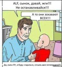 АLF, сынок, давай, жги!!!
Не останавливайся!!! А то они зохавают ВСЕХ!!! Да, папа ПУ, я буду стараться, отсыпь мне печенюшек!!!