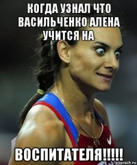 когда узнал что васильченко алена учится на воспитателя!!!!!