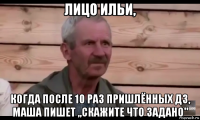 лицо ильи, когда после 10 раз пришлённых дз, маша пишет ,,скажите что задано"