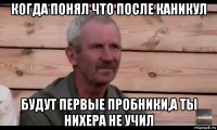 когда понял что после каникул будут первые пробники,а ты нихера не учил