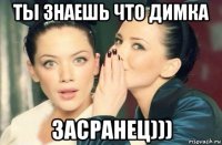 ты знаешь что димка засранец)))