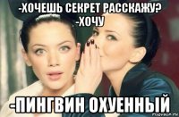 -хочешь секрет расскажу? -хочу -пингвин охуенный