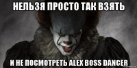 нельзя просто так взять и не посмотреть alex boss dancer