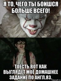 я то, чего ты боишся больше всего! тоесть вот как выглядет моё домашнее задание по англ.яз.