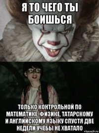 я то чего ты боишься только контрольной по математике, физике, татарскому и английскому языку спустя две недели учёбы не хватало