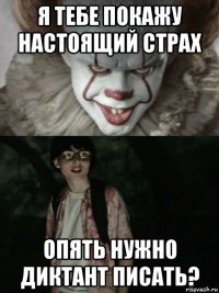 я тебе покажу настоящий страх опять нужно диктант писать?