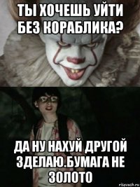 ты хочешь уйти без кораблика? да ну нахуй другой зделаю.бумага не золото