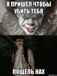 я пришёл чтобы убить тебя пощёль нах