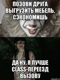 позови друга выгрузить мебель, сэкономишь да ну, я лучше class-переезд вызову