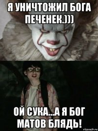 я уничтожил бога печенек.))) ой сука...а я бог матов блядь!