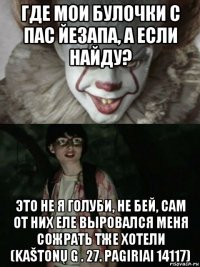 где мои булочки с пас йезапа, а если найду? это не я голуби, не бей, сам от них еле выровался меня сожрать тже хотели (kaštonų g . 27. pagiriai 14117)