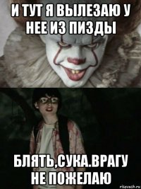 и тут я вылезаю у нее из пизды блять,сука.врагу не пожелаю