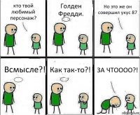 кто твой любимый персонаж? Голден Фредди. Но это же он совершил укус 87 Всмысле?! Как так-то?! ЗА ЧТОООО?!