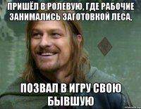 пришёл в ролевую, где рабочие занимались заготовкой леса, позвал в игру свою бывшую