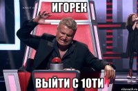 игорек выйти с 10ти