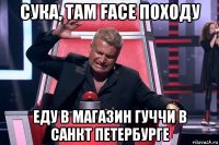 сука, там face походу еду в магазин гуччи в санкт петербурге