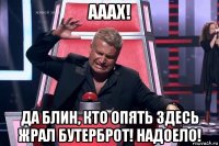 ааах! да блин, кто опять здесь жрал бутерброт! надоело!