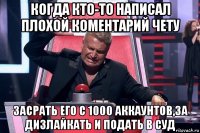 когда кто-то написал плохой коментарий чету засрать его с 1000 аккаунтов,за дизлайкать и подать в суд